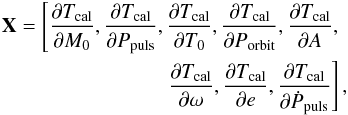 \appendix \setcounter{section}{1} \begin{eqnarray} {\bf X} = \left[\frac{\partial T_{\rm cal}}{\partial M_{0}}, \frac{\partial T_{\rm cal}}{\partial P_{\rm puls}}, \frac{\partial T_{\rm cal}}{\partial T_{0}}, \frac{\partial T_{\rm cal}}{\partial P_{\rm orbit}}, \frac{\partial T_{\rm cal}}{\partial A},\right. \nonumber\\ \left.\frac{\partial T_{\rm cal}}{\partial \omega}, \frac{\partial T_{\rm cal}}{\partial e}, \frac{\partial T_{\rm cal}}{\partial \dot{P}_{\rm puls}} \right], \end{eqnarray}