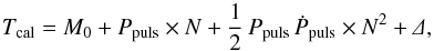 \begin{equation} T_{\rm cal} = M_{0} + P_{\rm puls}\times N+ \frac{1}{2}\,P_{\rm puls}\,\dot{P}_{\rm puls}\times N^2 +\mathnormal{\Delta}, \label{eq:liteEphPar} \end{equation}