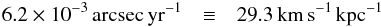 \begin{eqnarray} 6.2\times 10^{-3}\,{\rm arcsec\,yr^{-1}} & \equiv & 29.3\,{\rm km\,s^{-1}\,kpc^{-1}} \end{eqnarray}