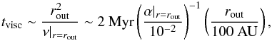 \begin{eqnarray} t_{\rm visc} \sim \frac{r_{\rm out}^2}{\nu|_{r=r_{\rm out}}} \sim 2~{\rm Myr} \left(\frac{\alpha|_{r=r_{\rm out}}}{10^{-2}}\right)^{-1} \left(\frac{r_{\rm out}}{100~\AU}\right), \label{eq:tvisc} \end{eqnarray}