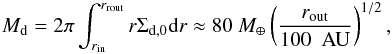\begin{eqnarray} M_{\rm d} = 2\pi \int^{r_{\rm rout}}_{r_{\rm in}} r \Sigma_{\rm d,0} {\rm d}r \approx 80~M_\oplus \pfrac{r_{\rm out}}{100~{\rm~AU}}^{1/2}, \label{eq:Md} \end{eqnarray}