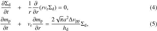 \begin{eqnarray} \frac{\pd \Sigma_{\rm d}}{\pd t} &+& \frac{1}{r}\frac{\pd}{\pd r}(r v_{\rm r}\Sigma_{\rm d}) = 0, \label{eq:evol_Sigmad}\\ \frac{\pd m_{\rm p}}{\pd t} &+& v_{\rm r}\frac{\pd m_{\rm p}}{\pd r} = \frac{2\sqrt{\pi} a^2 \Delta v_{\rm pp}}{h_{\rm d}}\Sigma_{\rm d}, \label{eq:evol_mstar} \end{eqnarray}