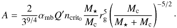 \begin{equation} \label{eq:a} A=\frac{2}{3^{9/4}}\subrm{\alpha}{mb} Q^\prime\subrm{n}{crit_0}\frac{\subrm{M}{\star}}{\subrm{M}{c}} \subrm{r}{g}^{5} \left(\frac{\subrm{M}{c}}{\subrm{M}{\star}+\subrm{M}{c}}\right)^{-5/2} \cdot \end{equation}