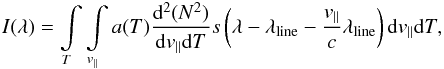 \begin{eqnarray} \label{eq-intens} I(\lambda)=\int \limits_T \int \limits_{v_{||}} a(T) \frac{{\rm d}^2 (N^2)}{{\rm d} v_{||} {\rm d}T} s\left(\lambda - \lambda_{\rm line}-\frac {v_{||}}c \lambda_{\rm line}\right) {\rm d} v_{||} {\rm d}T, \end{eqnarray}