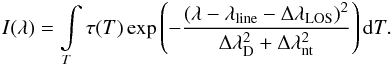 \begin{eqnarray} \label{eq-intens1} I(\lambda)=\int \limits_T \tau(T) \exp\left(-\frac{(\lambda-\lambda_{\rm line}-\Delta \lambda_{\rm LOS})^2}{\Delta \lambda_{\rm D}^2 + \Delta \lambda_{\rm nt}^2}\right) {\rm d}T. \end{eqnarray}