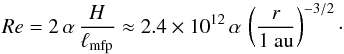 \begin{equation} Re = 2\,\alpha\,\frac{H}{\ell_\mathrm{mfp}} \approx 2.4\times10^{12}\,\alpha\,\left( \frac{r}{1\ \mathrm{au}} \right)^{-3/2}\cdot \end{equation}