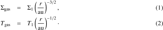 \begin{eqnarray} \Sigma_\mathrm{gas}& =& \Sigma_1 \left( \frac{r}{\mathrm{au}} \right)^{-3/2}, \\ T_\mathrm{gas} &=& T_1 \left( \frac{r}{\mathrm{au}} \right)^{-1/2}\cdot \end{eqnarray}