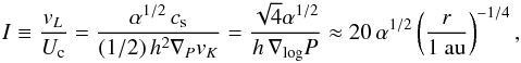 \begin{eqnarray} I \equiv \frac{\v_L}{U_{\rm c}} = \frac{\alpha^{1/2}\,c_{\rm s}}{(1/2)\,h^2\nabla_P \v_K} = \frac{\sqrt{4}\alpha^{1/2}}{h\,\nabla_\mathrm{log}P} \approx 20\, \alpha^{1/2} \left( \frac{r}{1\ \mathrm{au}} \right)^{-1/4}, \end{eqnarray}