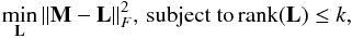 \begin{eqnarray*} \min _{\textbf{L} }{ \left\| {\bf M-L} \right\| }_{F}^{2} ,\, \text{subject to}\, {\rm rank}({\bf L})\le k, \end{eqnarray*}