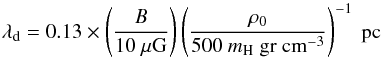 \begin{equation} \lambda_{\rm d} = 0.13\times \left( \frac{B}{10~\mathrm{\mu G}} \right) \left( \frac{\rho_0}{500~{m_{\rm H}~{\rm gr~cm}^{-3}}} \right)^{-1}~\mathrm{pc} \label{lambda2} \end{equation}