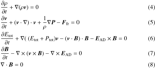 \begin{eqnarray} \label{continuity} &&\frac{\partial\rho}{\partial t} +\nabla(\rho\vec{v}) = 0 \\ \label{momentum} &&\frac{\partial\vec{v}}{\partial t} + ({\vec{v}\cdot\nabla})\cdot\vec{v} + \frac{1}{\rho}\nabla \vec{P} -{\vec{F}_{\rm fr}} = 0 \\ &&\frac{\partial E_{\rm tot}}{\partial t} +\nabla(~(E_{\rm tot}+P_{\rm tot})\vec{v} -(\vec{v}\cdot\vec{B})\cdot\vec{B}-{\vec{E}_{\rm AD}\times\vec{B}} = 0 \label{energy} \\ \label{induction} &&\frac{\partial\vec{B}}{\partial t} -\nabla\times(\vec{v}\times\vec{B}) - \nabla\times{\vec{E}_{\rm AD}} = 0 \\ &&\nabla\cdot\vec{B} = 0 \end{eqnarray}