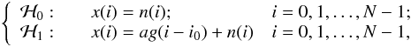 \begin{eqnarray} \label{eq:decision2} \left\{ \begin{array}{lll} \Hc_0: & \quad x(i) = n(i); & i=0, 1, \ldots, N-1; \\ \Hc_1: & \quad x(i) = a g(i-i_0) + n(i) & i=0, 1, \ldots, N-1, \end{array} \right. \end{eqnarray}