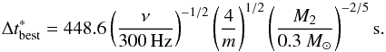 \begin{equation} \Delta t^*_{\rm best}=448.6 \left(\frac{\nu}{300\,\mbox{Hz}} \right)^{-1/2} \left(\frac{4}{m} \right)^{1/2} \left(\frac{M_2}{0.3 ~M_{\odot}} \right)^{-2/5} \rm s. \end{equation}