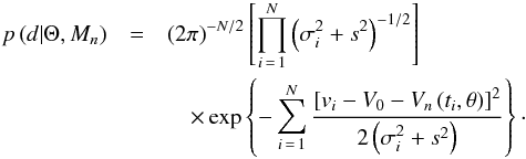 \begin{eqnarray} \p[d | \Theta, M_n] &=& \left(2\pi\right)^{-N/2} \left[ \prod_{i\,=\,1}^N \left(\sigma_i^2 + s^2\right)^{-1/2} \right] \nonumber \\ && \quad \times \exp \left \{ - \sum_{i\,=\,1}^N \frac{\left[ v_i - V_0 - V_n\,(t_i, \theta) \right]^2}{2\left(\sigma_i^2 + s^2\right)} \right\}\cdot \end{eqnarray}