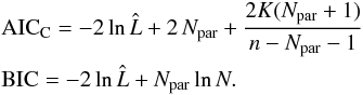 \begin{eqnarray*} && {\rm AIC}_{\rm C} = -2 \ln \hat{\rule{0ex}{1.6ex} L} + 2\,N_\text{par} + \frac{2K(N_\text{par}+1)}{n-N_\text{par}-1}\nonumber \\ && {\rm BIC} = -2 \ln \hat{\rule{0ex}{1.6ex} L} + N_\text{par} \ln N. \end{eqnarray*}