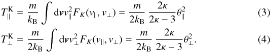 \begin{eqnarray} \label{tpara} &&T_{\parallel}^{\rm K} = {m \over k_{\rm B}} \int {\rm d}{\vec{v}} v_{\parallel}^2 F_K (v_{\parallel}, v_{\perp}) = {m \over 2 k_{\rm B}} \, {2 \kappa \over 2 \kappa -3} \theta_{\parallel}^2 \\ \label{tperp} &&T_{\perp}^{\rm K} = {m \over 2 k_{\rm B}} \int {\rm d}{\vec{v}} v_{\perp}^2 F_K (v_{\parallel}, v_{\perp}) = {m \over 2 k_{\rm B}} \, {2 \kappa \over 2 \kappa -3} \theta_{\perp}^2. \end{eqnarray}