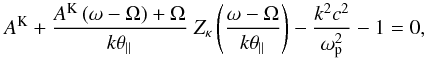 \begin{equation} A^{\rm K} + {A^{\rm K} \,(\omega - \Omega)+\Omega \over k \theta_{\parallel}} \; Z_{\kappa} \left({\omega - \Omega \over k \theta_{\parallel}}\right) - {k^2c^2 \over \omega_{\rm p}^2} - 1 =0, \label{e14} \end{equation}