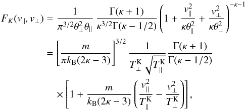 \begin{eqnarray} F_K (v_{\parallel}, v_{\perp}) & = & {1 \over \pi^{3/2} \theta_{\perp}^2 \theta_{\parallel}} \, {\Gamma(\kappa +1) \over \kappa^{3/2} \Gamma(\kappa -1/2)} \left(1 + {v_{\parallel}^2\over \kappa \theta_{\parallel}^2 } + {v_{\perp}^2\over \kappa \theta_{\perp}^2 }\right)^{-\kappa-1} \nonumber \\ & = & \left[m \over \pi k_{\rm B} (2\kappa-3)\right]^{3/2} {1 \over T^{\rm K}_\perp \sqrt{T^{\rm K}_\parallel}} {\Gamma(\kappa +1) \over \Gamma(\kappa -1/2)} \nonumber\\ &&\quad \times \left[1+ {m \over k_{\rm B} (2\kappa-3)} \left( {v_{\parallel}^2\over T^{\rm K}_{\parallel} } - {v_{\perp}^2\over T^{\rm K}_{\perp} }\right) \right], \label{kappas} \end{eqnarray}
