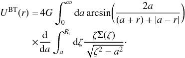 \begin{eqnarray} \label{eq:bitreU} U^{\rm BT}(r)& = &\, 4 G \int_{0}^{\infty} {\rm d}a \arcsin \biggl(\frac{2a}{(a+r)+\vert a-r \vert} \biggr) \notag \\ \times &&\frac{{\rm d}}{{\rm d}a} \int_{a}^{R_{\rm t}} {\rm d}\zeta \frac{\zeta \Sigma(\zeta)}{\sqrt{\zeta^{2}-a^{2}}}\cdot \end{eqnarray}