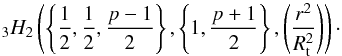 \begin{equation} _{3}H_{2}\left(\left\{ \frac{1}{2},\frac{1}{2},\frac{p-1}{2}\right\}, \left\{ 1,\frac{p+1}{2}\right\}, \left(\frac{r^{2}}{R_{\rm t}^{2}}\right)\right)\cdot \end{equation}