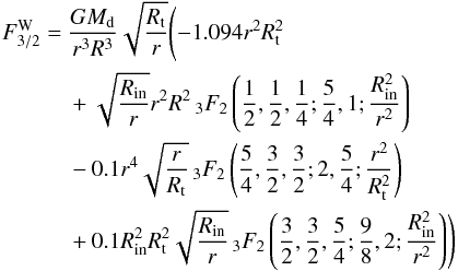 \begin{eqnarray} F^{\rm W}_{3/2} &=& \frac{G M_{\rm d} }{r^3 R^3} \sqrt{\frac{R_{\rm t}}{r}}\Biggl(-1.094 r^2 R_{\rm t}^2 \\ \notag &&+ \sqrt{\frac{R_{\rm in}}{r}} r^2 R^2 \, _3F_2\left(\frac{1}{2},\frac{1} {2},\frac{1}{4};\frac{5}{4},1;\frac{R_{\rm in}^2}{r^2}\right) \\ \notag &&- 0.1 r^4 \sqrt{\frac{r}{R_{\rm t}}} \, _3F_2\left(\frac{5}{4},\frac{3}{2},\frac{3}{2};2,\frac{5}{4};\frac{r^2}{R_{\rm t}^2}\right) \\ \notag &&+0.1 R_{\rm in}^2 R_{\rm t}^2 \sqrt{\frac{R_{\rm in}}{r}} \, _3F_2\left(\frac{3}{2},\frac{3}{2},\frac{5}{4};\frac{9}{8},2;\frac{R_{\rm in}^2}{r^2}\right)\Biggr) \notag \end{eqnarray}