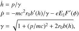 \begin{eqnarray} && \dot h = p/\gamma \notag\\ && \dot p = - mc^2 r_0b'(h)/\gamma - eE_\parallel F'(\phi ) \\ && \gamma = \sqrt {1 + (p/mc)^2 + 2r_0 b(h)} \notag \label{eq03} , \end{eqnarray}