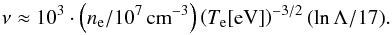 \begin{equation} \nu \approx 10^{3} \cdot \left( {n_{\rm e} /10^7 \,{\rm cm}^{{\rm - 3}} } \right)\left( {T_{\rm e} [{\rm eV}]} \right)^{-3/2}(\ln \Lambda/17) \label{eq06} . \end{equation}