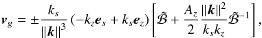 \begin{equation} \vec{v}_{g} = \pm \frac{k_s}{\left\|\vec{k}\right\|^3} \left(-k_z \vec{e}_{s} + k_s \vec{e}_{z} \right) \left[ \tilde{\mathcal{B}} +\frac{A_z}{2} \frac{\left\|\vec{k}\right\|^2}{k_s k_z} \tilde{\mathcal{B}}^{-1} \right], \end{equation}