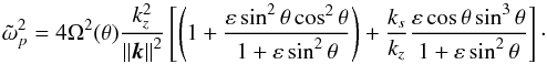 \begin{equation} \tilde{\omega}_p^2 = 4 \Omega^2(\theta) \frac{k_z^2}{\left\|\vec{k}\right\|^2}\left[ \left(1 + \frac{\varepsilon \sin^2 \theta \cos^2 \theta}{1+\varepsilon \sin^2 \theta}\right) +\frac{k_s}{k_z} \frac{\varepsilon \cos \theta \sin^3 \theta}{1+\varepsilon \sin^2 \theta} \right]\cdot \label{eq:dispersion} \end{equation}