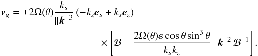 \begin{eqnarray} \vec{v}_{g} &=& \pm 2 \Omega(\theta) \frac{k_s}{\left\|\vec{k}\right\|^3} \left(-k_z \vec{e}_{s} + k_s \vec{e}_{z} \right) \nonumber\\ &&\times \left[ \mathcal{B} -\frac{2\Omega(\theta) \varepsilon \cos \theta \sin^3 \theta}{k_s k_z} \left\|\vec{k}\right\|^2 \mathcal{B}^{-1} \right]. \label{eq:group_velocity} \end{eqnarray}