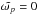 \hbox{$\tilde{\omega_p}=0$}