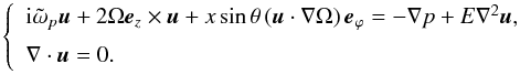 \begin{equation} \left\{ \begin{array}{l} {\rm i} \tilde{\omega}_p \vec{u} + 2 \Omega \vec{e}_{z} \times \vec{u} + x \sin\theta \left( \vec{u}\cdot\nabla\Omega \right) \vec{e}_{{\varphi}} = -\nabla p + E \nabla^2 \vec{u}, \\[2mm] \nabla \cdot \vec{u} = 0. \end{array}\right. \label{eq:dimensionless_system} \end{equation}
