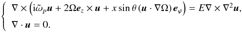 \begin{equation} \left\{ \begin{array}{l} \nabla \times \left( {\rm i} \tilde{\omega}_p \vec{u} + 2 \Omega \vec{e}_{z} \times \vec{u} + x \sin\theta \left( \vec{u}\cdot\nabla\Omega \right) \vec{e}_{{\varphi}} \right) = E \nabla \times \nabla^2 \vec{u}, \\[2mm] \nabla \cdot \vec{u} = 0. \end{array}\right. \label{eq:viscous_problem} \end{equation}
