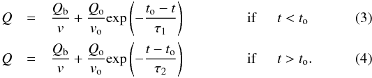\begin{eqnarray} Q &=& \frac{Q_{\rm b}}{v} + \frac{Q_{\rm o}}{v_{\rm o}} \mathrm{exp}\left(-\frac{t_{\rm o}-t}{\tau_{1}}\right) \hspace{1.5cm} \mathrm{if} \hspace{0.5cm} t<t_{\rm o} \\ Q &=& \frac{Q_{\rm b}}{v} + \frac{Q_{\rm o}}{v_{\rm o}} \mathrm{exp}\left(-\frac{t-t_{\rm o}}{\tau_{2}}\right) \hspace{1.5cm} \mathrm{if} \hspace{0.5cm} t>t_{\rm o}. \end{eqnarray}