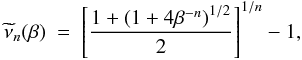 \begin{eqnarray} \label{A3} \widetilde{\nu}_{n}(\beta)~=~\left[\frac{1+\left(1+4\beta^{-n}\right)^{1/2}}{2}\right]^{1/n}-1, \end{eqnarray}