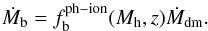 \begin{equation} \dot{M}_{\rm b} = f_{\rm b}^{\rm ph-ion}(M_{\rm h},z)\dot{M}_{\rm dm} . \end{equation}