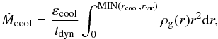 \begin{equation} \dot{M}_{\rm cool} = \dfrac{\varepsilon_{\rm cool}}{t_{\rm dyn}}\int_0^{\rm MIN({\it r}_{\rm cool},{\it r}_{\rm vir})}\rho_{\rm g}(r) r^2{\rm d}r , \end{equation}