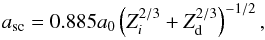 \begin{equation} \label{eq4} a_{\rm sc} = 0.885 a_0 \left(Z_i^{2/3} + Z_{\rm d}^{2/3}\right) ^{-1/2}, \end{equation}