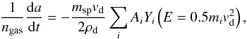 \begin{equation} \label{eq9} \frac{1}{n_{\rm gas}} \frac{{\rm d}a}{{\rm d}t} = - \frac{m_{\rm sp} v_{\rm d}}{2\rho_{\rm d}} \sum_i A_i Y_{i}\left(E=0.5m_iv_{\rm d}^2\right), \end{equation}