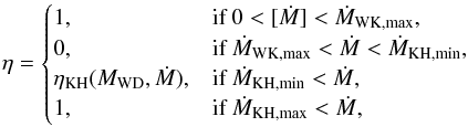 \begin{equation} \label{eq:acceff_prescription} \eta = \begin{cases} 1, & \text{if }0 < [\dot{M}] < \dot{M}_{\text{WK,max}},\\ 0, & \text{if }\dot{M}_{\text{WK,max}} < \dot{M} < \dot{M}_{\text{KH,min}},\\ \eta_{\rm KH}(M_{\text{WD}},\dot{M}), & \text{if }\dot{M}_{\text{KH,min}} < \dot{M},\\ 1, & \text{if }\dot{M}_{\text{KH,max}} < \dot{M}, \end{cases} \end{equation}