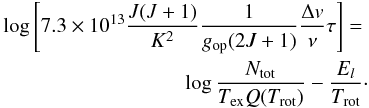 \appendix \setcounter{section}{1} \begin{eqnarray} \label{eq_rtd_abs} \log{\left[7.3 \times 10^{13} \frac{J(J+1)}{K^2}\frac{1}{g_{\rm op}(2J+1)} \frac{\Delta v}{\nu} \tau \right] } = \nonumber \\ \log{\frac{N_{\rm tot}}{T_{\rm ex} Q(T_{\rm rot})}} - \frac{E_l}{T_{\rm rot}}\cdot \end{eqnarray}