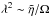 \hbox{$\lambda^2 \sim \tilde{\eta}/ \Omega$}
