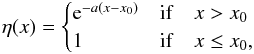 \begin{eqnarray} \eta(x) = \begin{cases} {\rm e}^{-a (x - x_0)} & {\rm if} \quad x>x_0 \\ 1 & {\rm if}\quad x \leq x_0, \end{cases} \end{eqnarray}