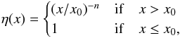 \begin{eqnarray} \eta(x) = \begin{cases} (x/x_0)^{-n} & {\rm if} \quad x>x_0 \\ 1 & {\rm if} \quad x \leq x_0, \end{cases} \end{eqnarray}