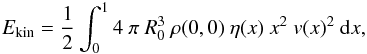 \begin{eqnarray} E_{\rm kin} = \frac{1}{2} \int_0^1 4\ \pi\ R_0^3\ \rho(0,0)\ \eta(x)\ x^2\ v(x)^2\ {\rm d}x , \end{eqnarray}