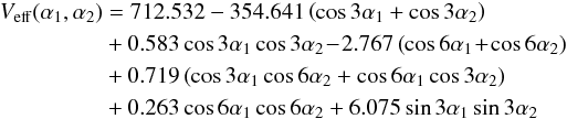 \begin{eqnarray} {V_{\rm eff}(\alpha_{1},\alpha_{2})} &=&712.532-354.641 \left(\cos3\alpha_{1}+\cos3\alpha_{2}\right) \nonumber\\ && + 0.583\cos3\alpha_{1}\cos3\alpha_{2}\!- \!2.767\left(\cos6\alpha_{1}\!+\!\cos6\alpha_{2}\right) \nonumber\\ && + 0.719\left(\cos3\alpha_{1}\cos6\alpha_{2}+\cos6\alpha_{1}\cos3\alpha_{2}\right) \nonumber\\ && + 0.263\cos6\alpha_{1}\cos6\alpha_{2}+6.075\sin3\alpha_{1}\sin3\alpha_{2}\nonumber \end{eqnarray}