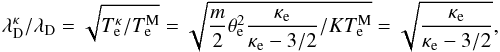 \begin{equation} \lambda _{\mathrm{D}}^{\kappa }/\lambda _{\mathrm{D}}=\sqrt{T_{\mathrm{e}}^{\kappa }/T_{\mathrm{e}}^{\mathrm{M}}}=\sqrt{ \frac{m}{2}\theta _{\mathrm{e}}^{2}\frac{\kappa _{\mathrm{e}}}{\kappa _{\mathrm{e}}-3/2}/KT_{\mathrm{e}}^{\mathrm{M}}}= \sqrt{\frac{\kappa _{\mathrm{e}}}{\kappa _{\mathrm{e}}-3/2}} , \end{equation}