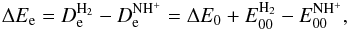 \begin{equation} \Delta E_{\rm e}=D_{\rm e}^{\rm H_2}-D_{\rm e}^{\rm NH^+}=\Delta E_0+E_{00}^{\rm H_2}-E_{00}^{\rm NH^+}, \label{delE1} \end{equation}