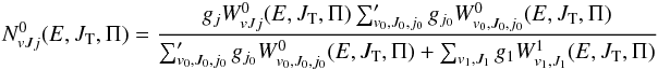 \begin{eqnarray} N^ 0_{vJj}(E,J_{\rm T},\Pi) = \frac{g_{j} W^0_{vJj}(E,J_{\rm T},\Pi)\sum_{v_0,J_0,{j_{0}}}' g_{j_{0}}W^0_{v_0,J_0,j_{0}}(E,J_{\rm T},\Pi)} {\sum_{v_0,J_0,{j_{0}}}' g_{j_{0}}W^0_{v_0,J_0,j_{0}}(E,J_{\rm T},\Pi)+\sum_{v_1,J_1} g_1 W^1_{v_1,J_1}(E,J_{\rm T},\Pi)} \label{Nvjja0} \end{eqnarray}