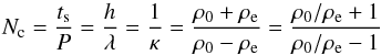 \begin{equation} N_\textrm{c} = \frac{t_\textrm{s}}{P} = \frac{h}{\lambda} = \frac{1}{\kappa} = \frac{\rho_0 + \rho_{\rm e}}{\rho_0 - \rho_{\rm e}} = \frac{\rho_0/\rho_{\rm e} + 1}{\rho_0/\rho_{\rm e} - 1} \label{nlambda} \end{equation}
